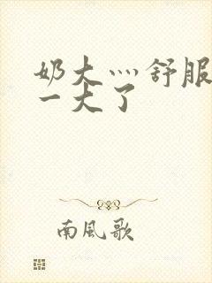 奶大灬舒服灬太一大了