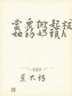 当众掀起校服揉她的奶头h