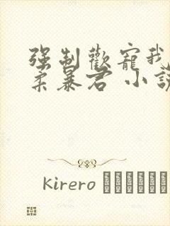 强制欢宠我的温柔暴君 小说