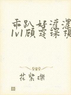 乖趴好灌浓精h1v1顾霆琛视频