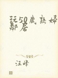 玩50岁熟妇女邻居