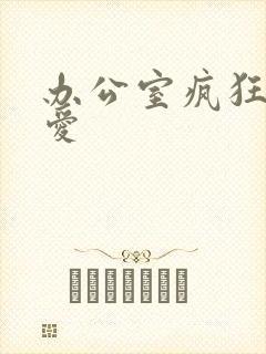 办公室疯狂做欲爱