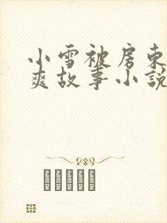 小雪被房东的好爽故事小说