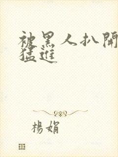 被黑人扒开双腿猛进