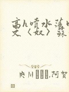 高h喷水荡肉欲文〈奴〉苏妖精