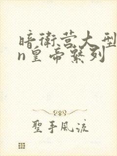 暗卫营大型hpn皇帝系列