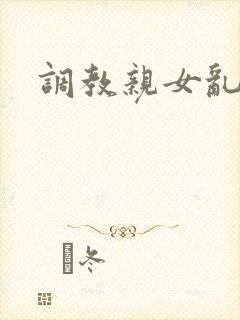 调教亲女乱h文