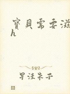 宝贝需要滋润了h