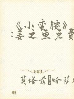 《小蛮腰》作者:姜之鱼免费阅读