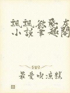 飘飘欲飞灰太狼小说笔趣阁无弹窗