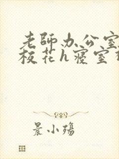 老师办公室狂肉校花h寝室视频