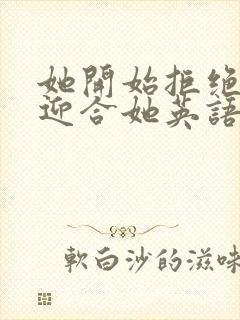 她开始拒绝慢迎迎合她英语