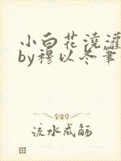 小白花浇灌日常by穆以冬笔趣阁