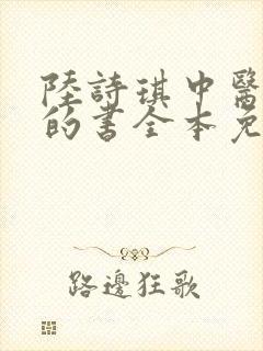 陆诗琪中医陈叔的书全本免费阅读