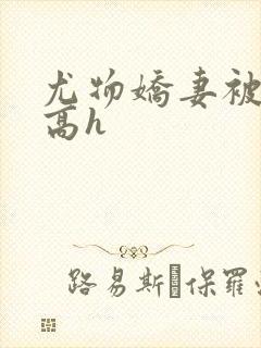 尤物娇妻被np高h