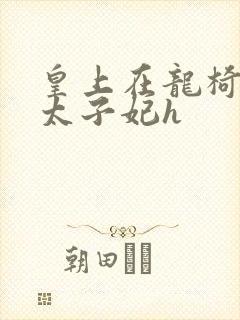 皇上在龙椅上c太子妃h