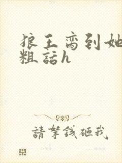 狼王脔到她乖h粗话h