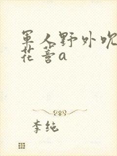 军人野外吮她的花蒂a