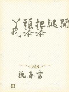 丫头把腿开大让我添添