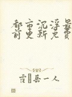 都市沉浮最快超前更新免费