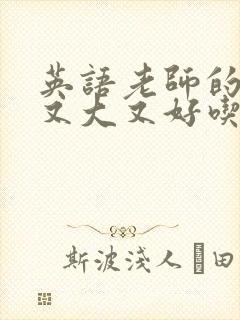 英语老师的那儿又大又好吃