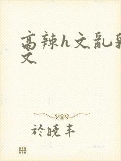 高辣h文乱乳h文