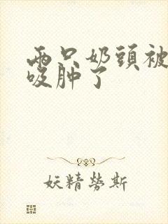 两只奶头被老头吸肿了