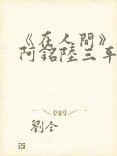 《在人间》采薇阿铭陆三平小说