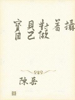 宝贝对着摄像头自己做