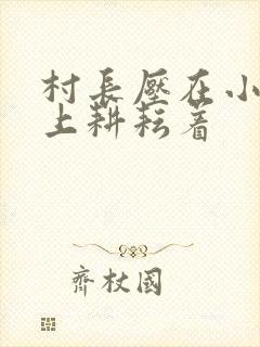 村长压在小萍身上耕耘着