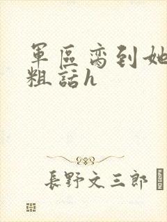 军区脔到她哭h粗话h