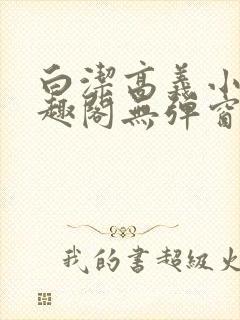 白洁高义小说笔趣阁无弹窗版特色