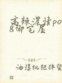 高辣浓情po18御宅屋