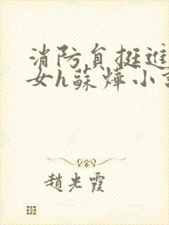 消防员挺进乖乖女h苏烨小说