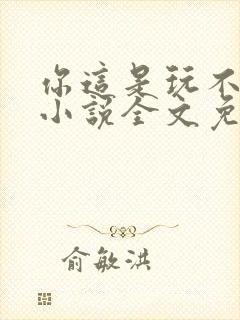 你这是玩不起呀小说全文免费阅读