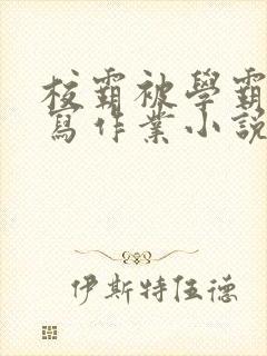 校霸被学霸压着写作业小说