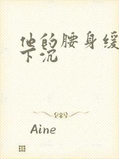 他的腰身缓慢的下沉