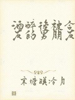 酒醉后被合租室友的男朋友睡了