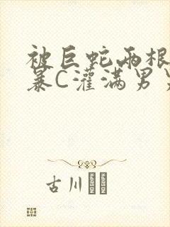 被巨蛇两根强制暴C灌满男男漫画