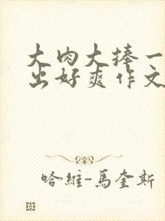 大肉大捧一进一出好爽作文