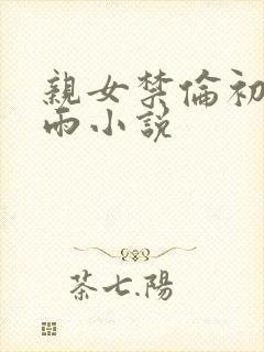 亲女禁伦初尝云雨小说