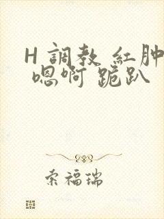 H 调教 红肿 嗯啊 跪趴