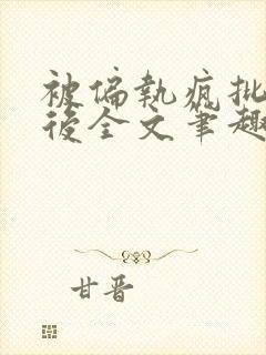 被偏执疯批囚禁后全文笔趣阁