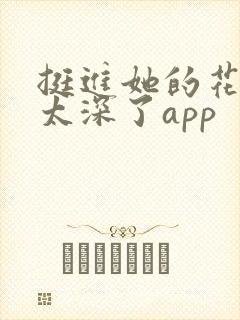 挺进她的花苞啊太深了app