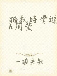 拍戏时滑进去了h周莹