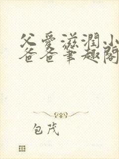 父爱滋润小芹和爸爸笔趣阁全文免费阅读小说