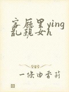 客厅里ying乱亲女h