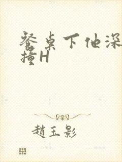 餐桌下他深深顶撞H