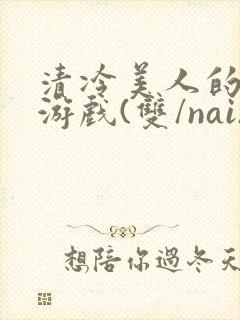 清冷美人的神奇游戏(双/nai)