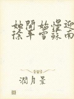 她开始慢迎迎合徐平雪苏南风